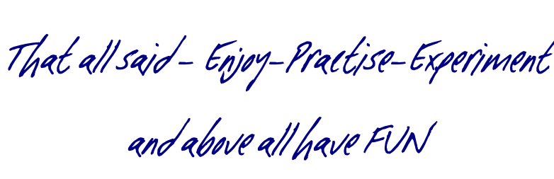That all said - Enjoy-Practise-Experiment  and above all have FUN